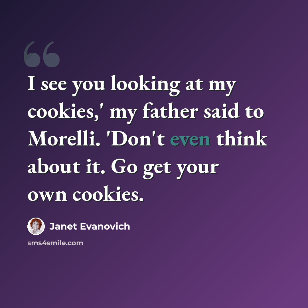 “I see you looking at my cookies,' my father said to Morelli. 'Don't even think about it. Go get your own cookies.” quote by Janet Evanovich