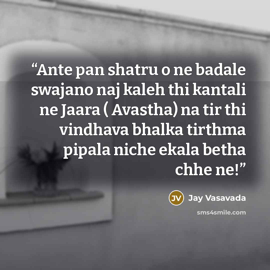 “Ante pan shatru o ne badale swajano naj kaleh thi kantali ne Jaara ( Avastha) na tir thi vindhava bhalka tirthma pipala niche ekala betha chhe ne!” quote by Jay Vasavada