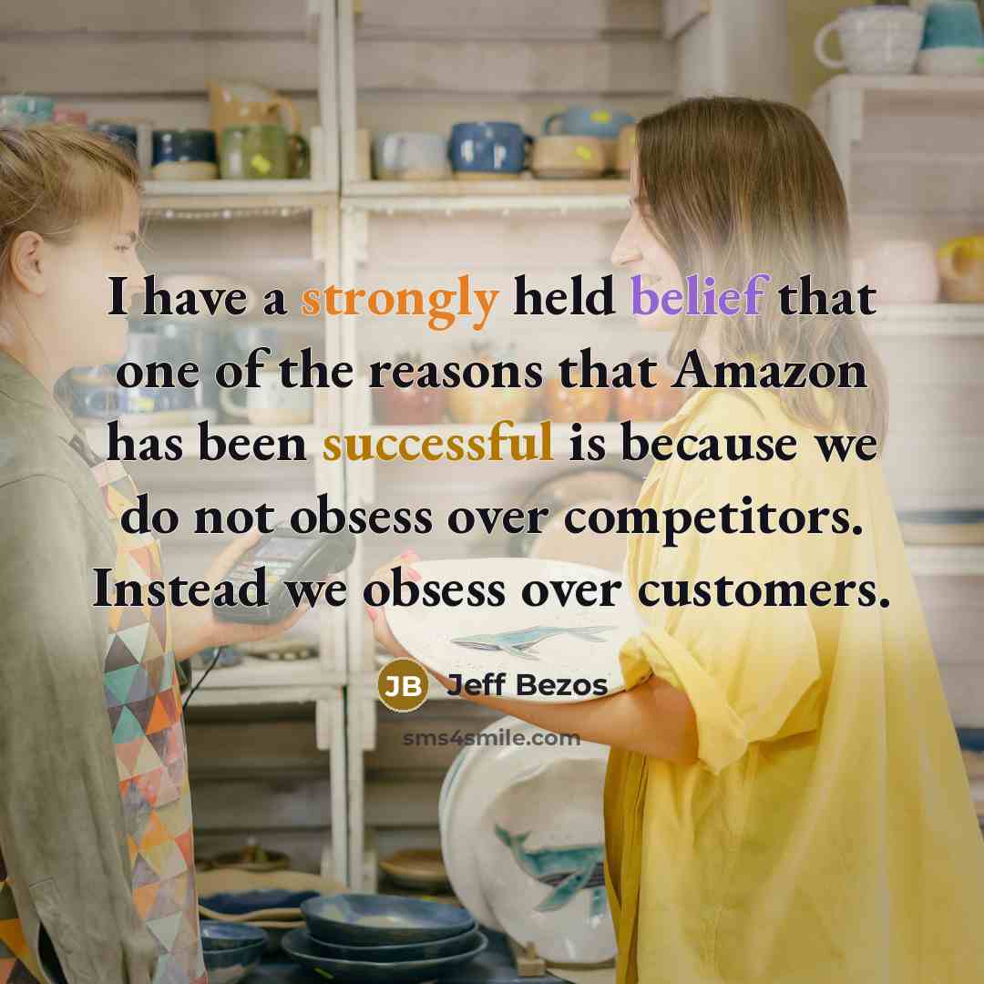 “I have a strongly held belief that one of the reasons that Amazon has been successful is because we do not obsess over competitors. Instead we obsess over customers.” quote by Jeff Bezos