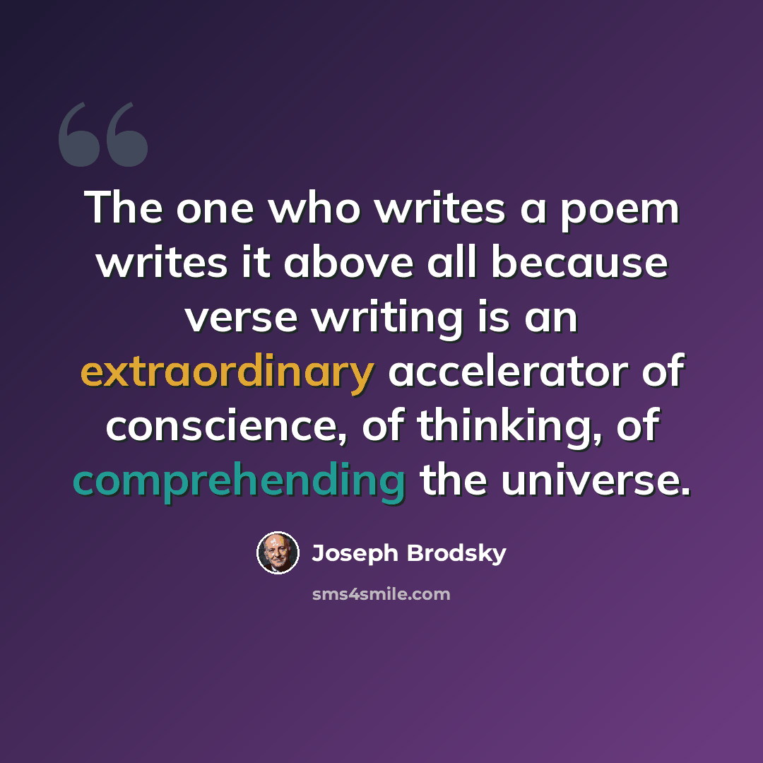 “The one who writes a poem writes it above all because verse writing is an extraordinary accelerator of conscience, of thinking, of comprehending the universe.” quote by Joseph Brodsky