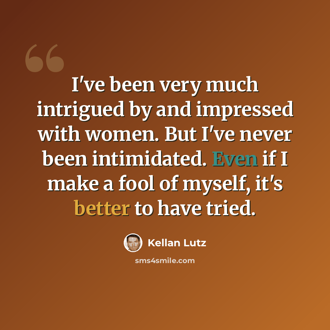 “I've been very much intrigued by and impressed with women. But I've never been intimidated. Even if I make a fool of myself, it's better to have tried.” quote by Kellan Lutz