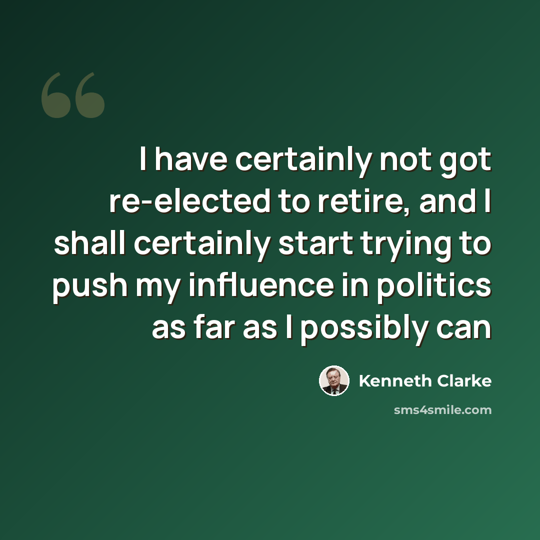 “I have certainly not got re-elected to retire, and I shall certainly start trying to push my influence in politics as far as I possibly can” quote by Kenneth Clarke