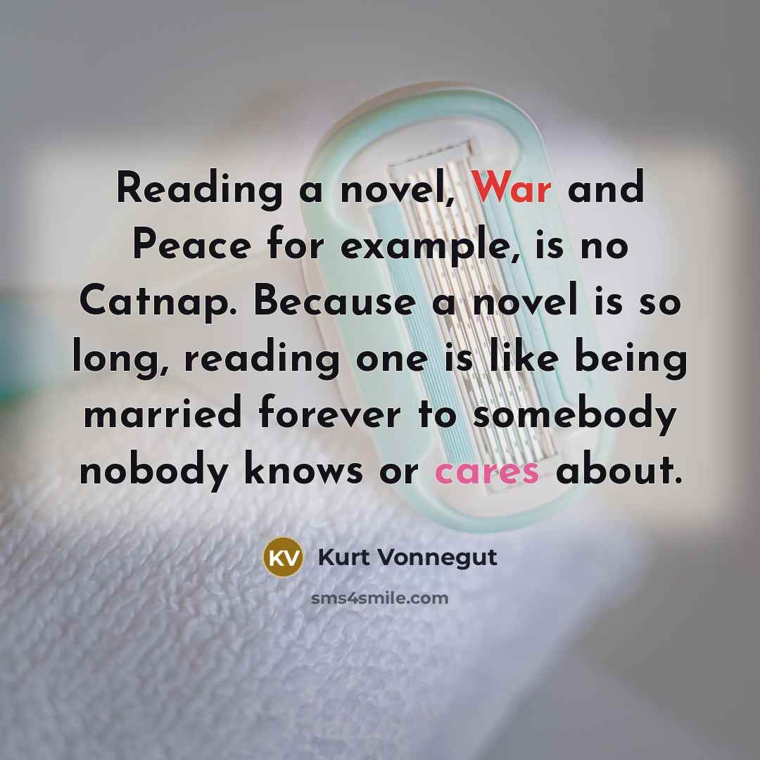 “Reading a novel, War and Peace for example, is no Catnap. Because a novel is so long, reading one is like being married forever to somebody nobody knows or cares about.” quote by Kurt Vonnegut