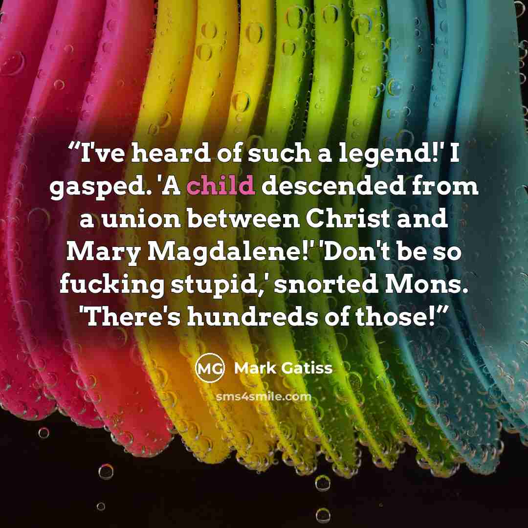 “I've heard of such a legend!' I gasped. 'A child descended from a union between Christ and Mary Magdalene!' 'Don't be so fucking stupid,' snorted Mons. 'There's hundreds of those!” quote by Mark Gatiss