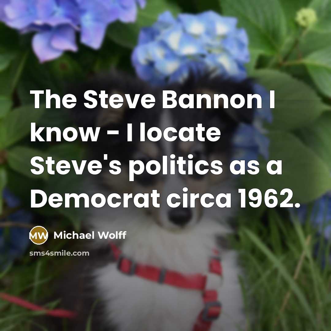 “The Steve Bannon I know - I locate Steve's politics as a Democrat circa 1962.” quote by Michael Wolff
