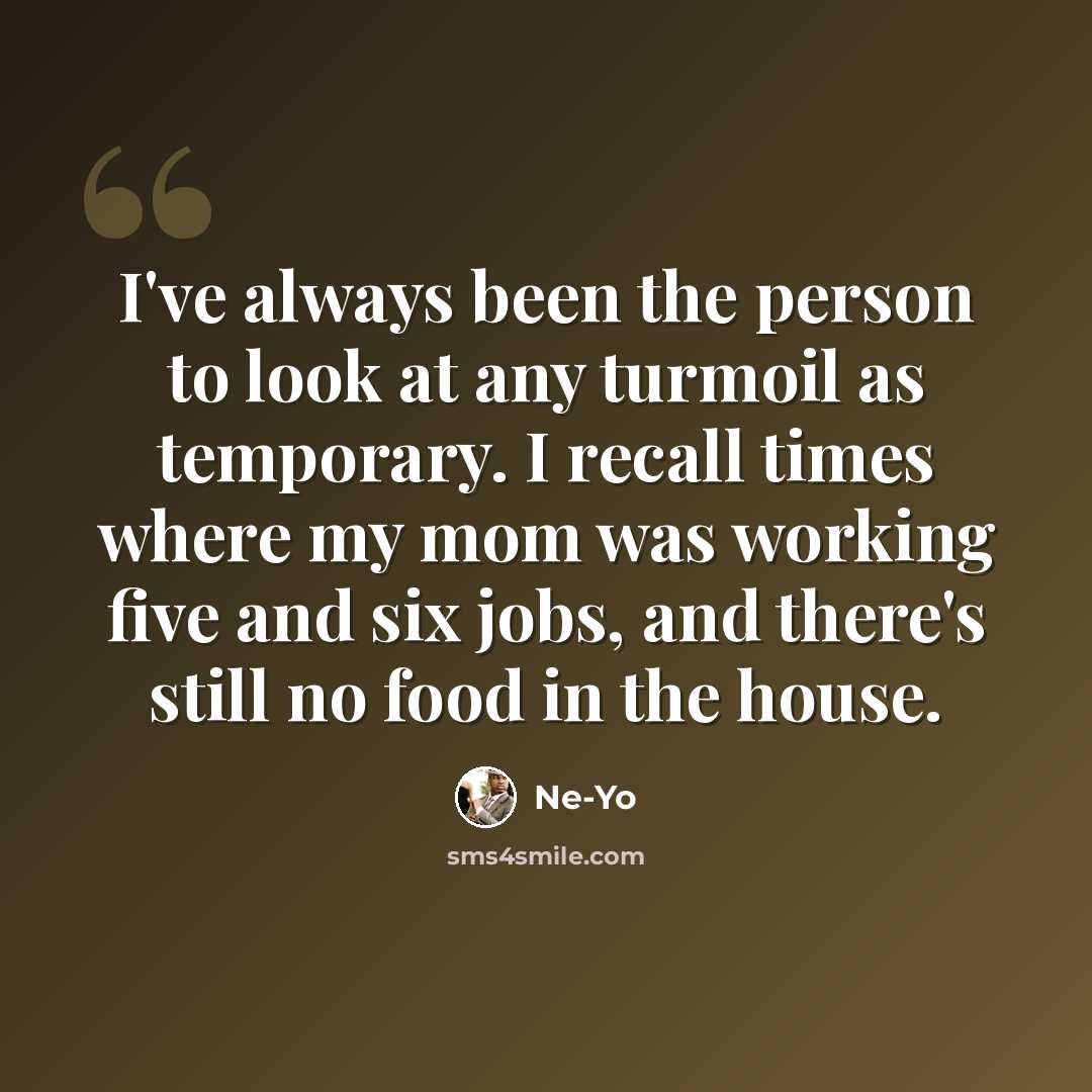 “I've always been the person to look at any turmoil as temporary. I recall times where my mom was working five and six jobs, and there's still no food in the house.” quote by Ne-Yo