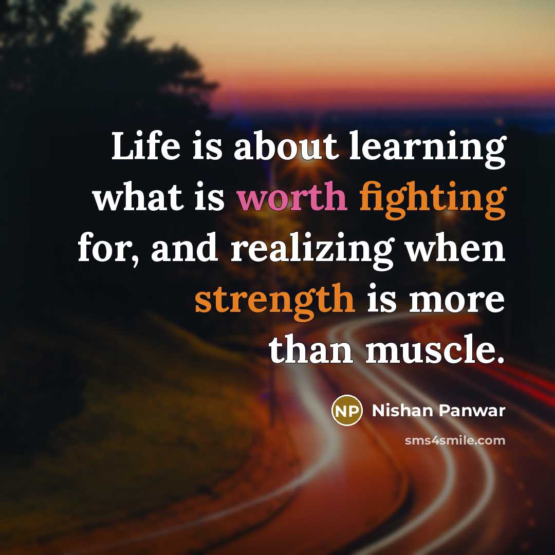 “Life is about learning what is worth fighting for, and realizing when strength is more than muscle.” quote by Nishan Panwar
