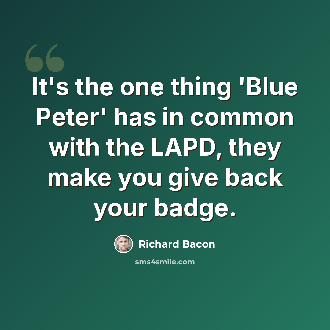 “It's the one thing 'Blue Peter' has in common with the LAPD, they make you give back your badge.” quote by Richard Bacon