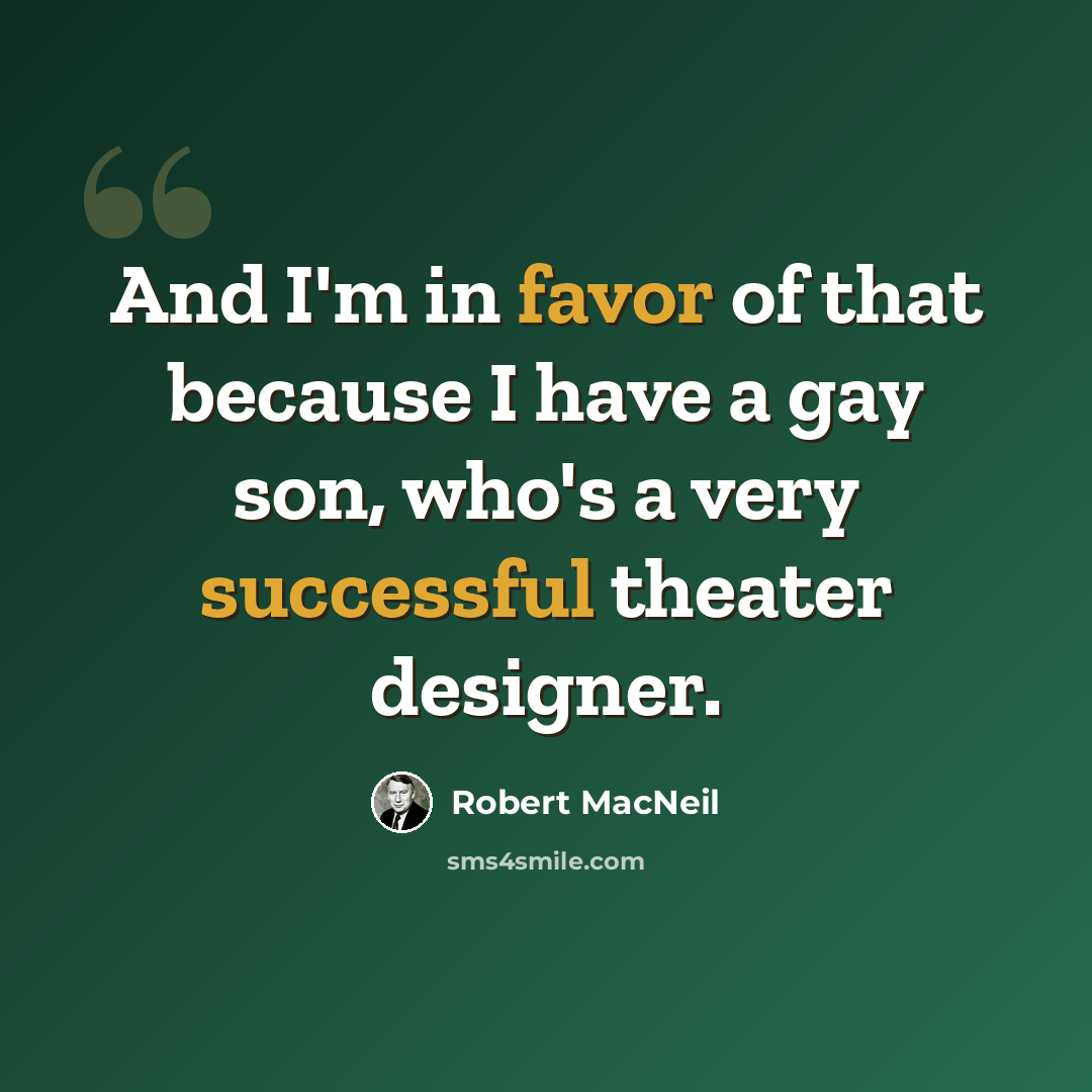 “And I'm in favor of that because I have a gay son, who's a very successful theater designer.” quote by Robert MacNeil