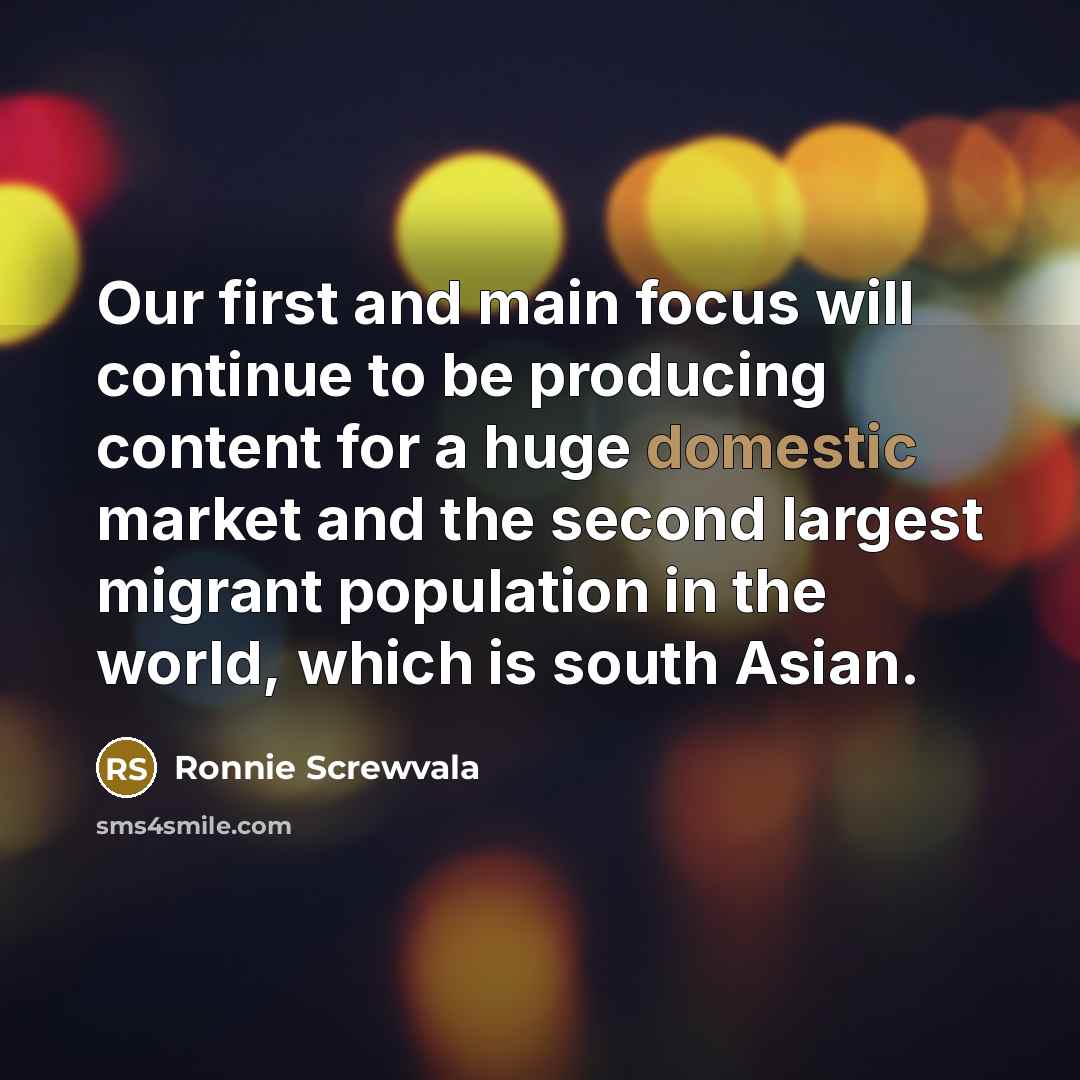 “Our first and main focus will continue to be producing content for a huge domestic market and the second largest migrant population in the world, which is south Asian.” quote by Ronnie Screwvala