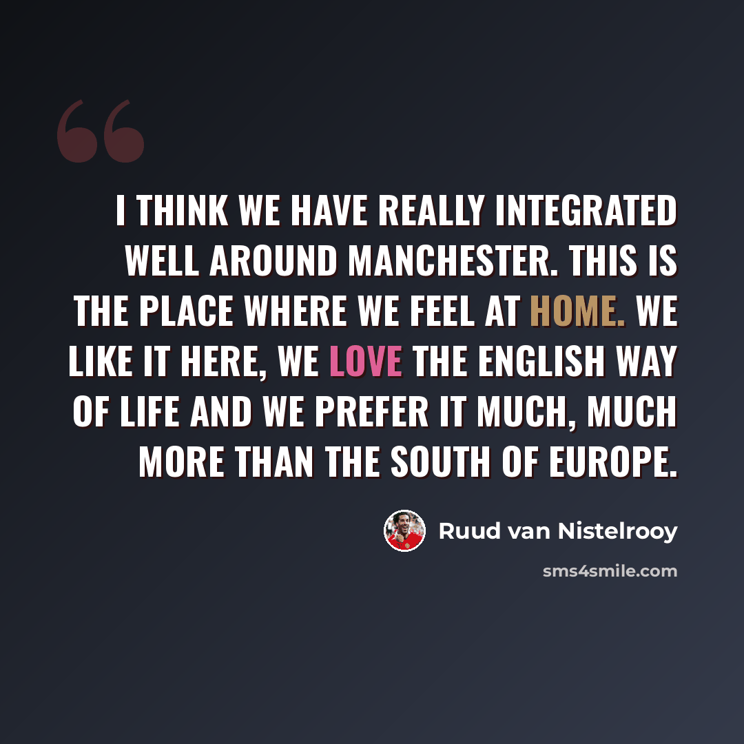 “I think we have really integrated well around Manchester. This is the place where we feel at home. We like it here, we love the English way of life and we prefer it much, much more than the south of Europe.” quote by Ruud van Nistelrooy