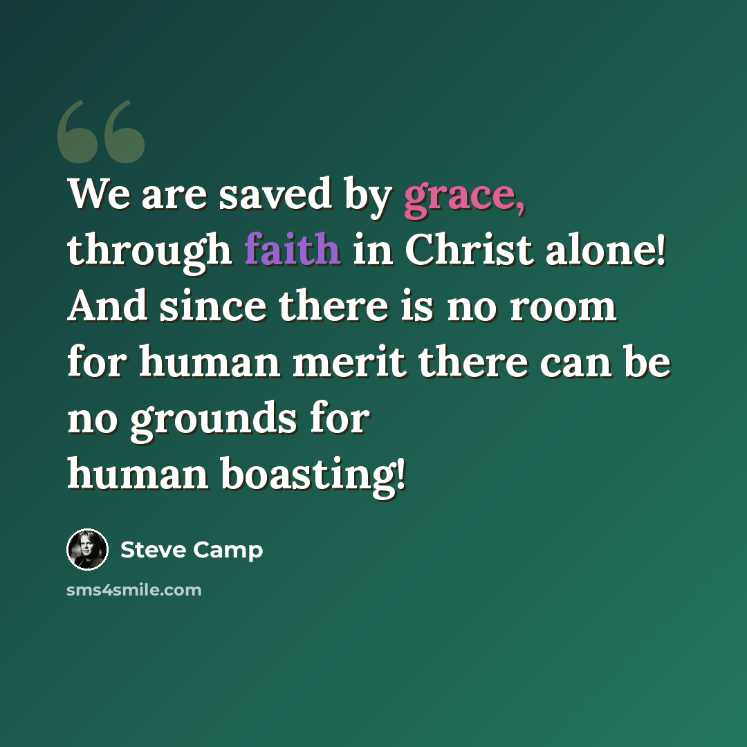 “We are saved by grace, through faith in Christ alone! And since there is no room for human merit there can be no grounds for human boasting!” quote by Steve Camp