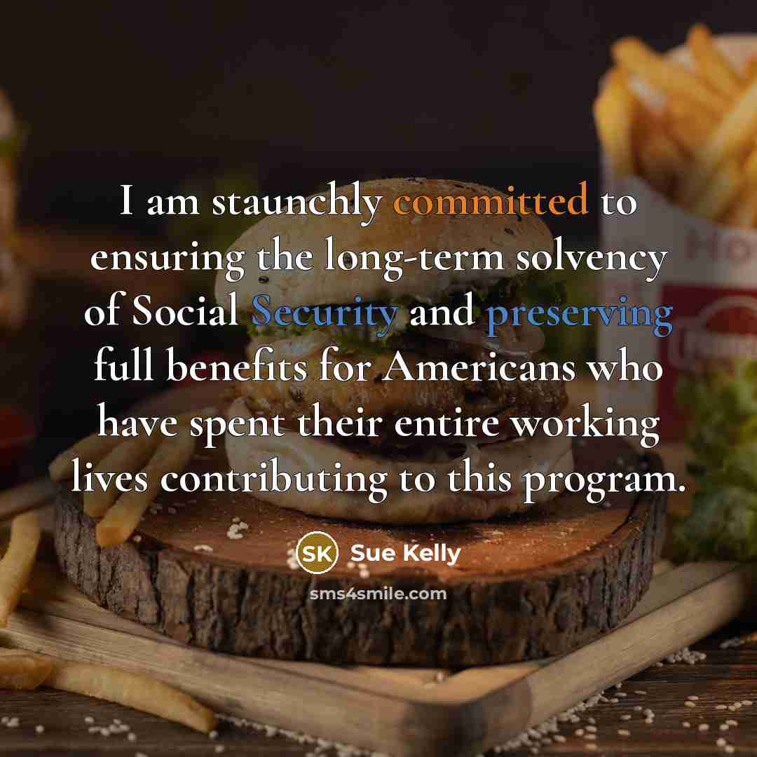 “I am staunchly committed to ensuring the long-term solvency of Social Security and preserving full benefits for Americans who have spent their entire working lives contributing to this program.” quote by Sue Kelly
