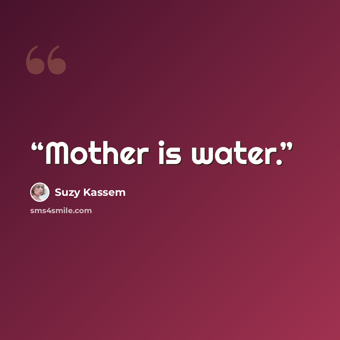 “Mother is water.” quote by Suzy Kassem