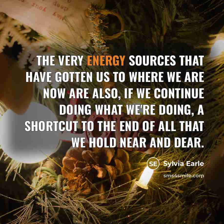 “The very energy sources that have gotten us to where we are now are also, if we continue doing what we're doing, a shortcut to the end of all that we hold near and dear.” quote by Sylvia Earle