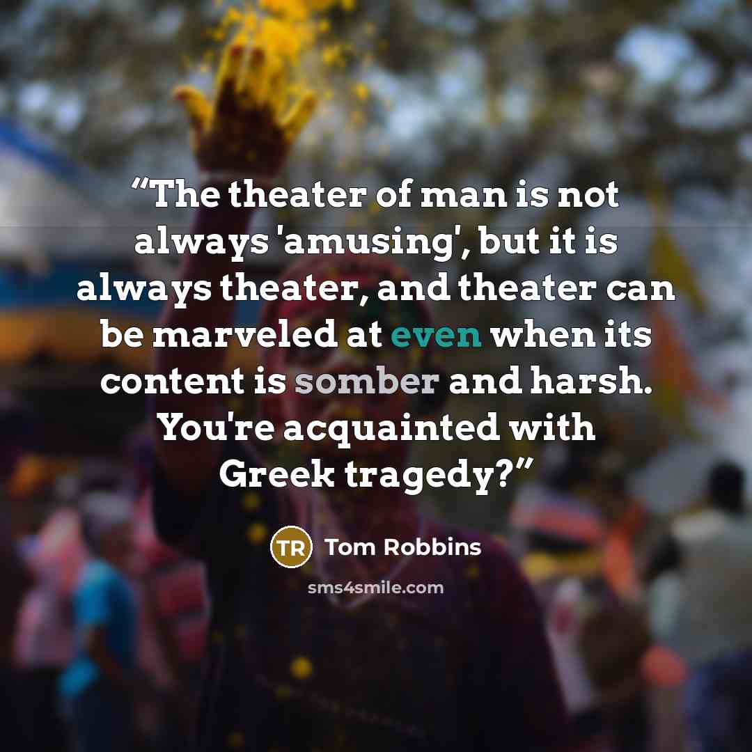 “The theater of man is not always 'amusing', but it is always theater, and theater can be marveled at even when its content is somber and harsh. You're acquainted with Greek tragedy?” quote by Tom Robbins