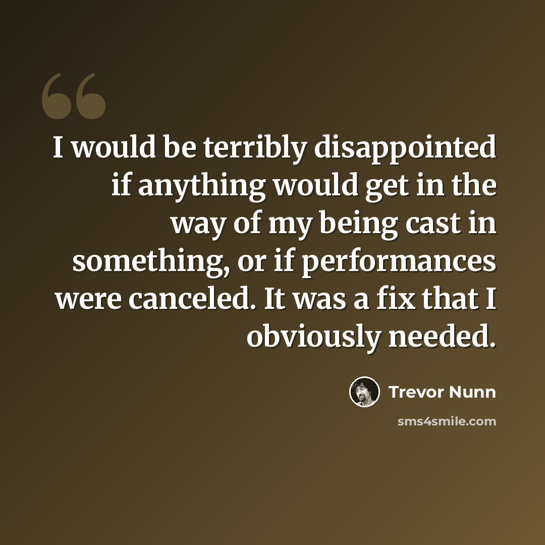 “I would be terribly disappointed if anything would get in the way of my being cast in something, or if performances were canceled. It was a fix that I obviously needed.” quote by Trevor Nunn