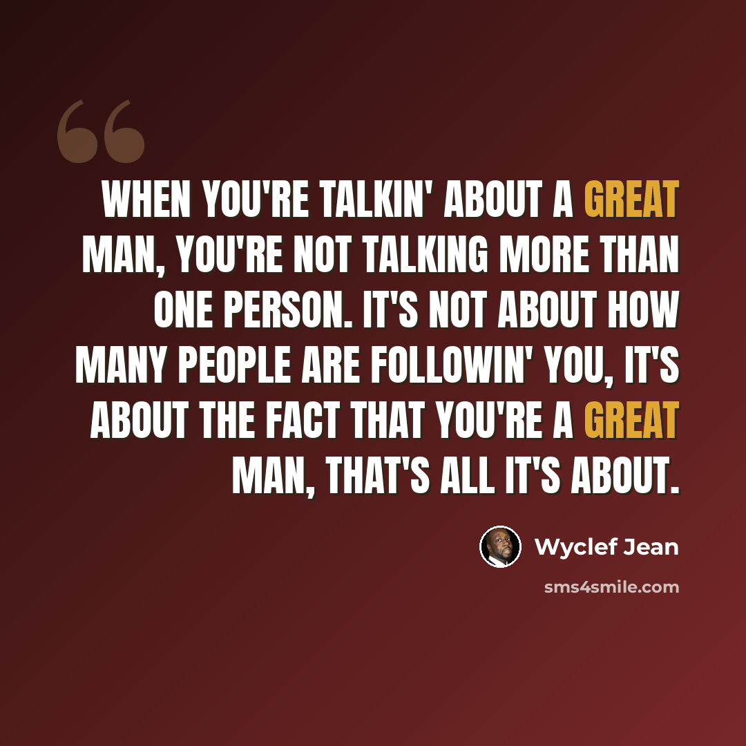 “When you're talkin' about a great man, you're not talking more than one person. It's not about how many people are followin' you, it's about the fact that you're a great man, that's all it's about.” quote by Wyclef Jean