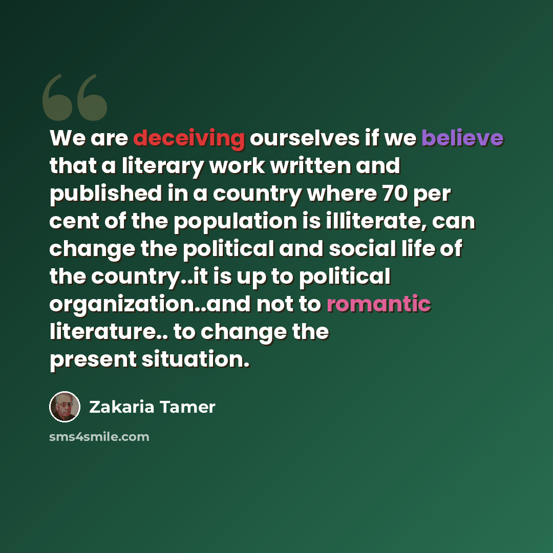 “We are deceiving ourselves if we believe that a literary work written and published in a country where 70 per cent of the population is illiterate, can change the political and social life of the country..it is up to political organization..and not to romantic literature.. to change the present…” quote by Zakaria Tamer