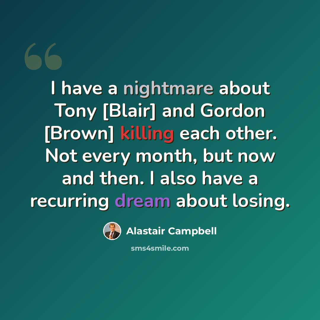 “I have a nightmare about Tony [Blair] and Gordon [Brown] killing each other. Not every month, but now and then. I also have a recurring dream about losing.” quote by Alastair Campbell