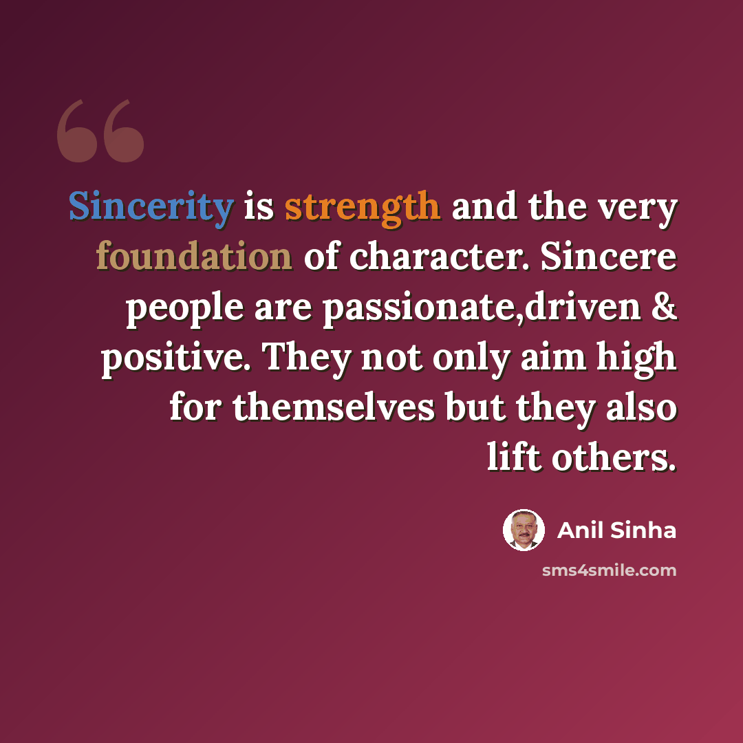 “Sincerity is strength and the very foundation of character. Sincere people are passionate,driven & positive. They not only aim high for themselves but they also lift others.” quote by Anil Sinha