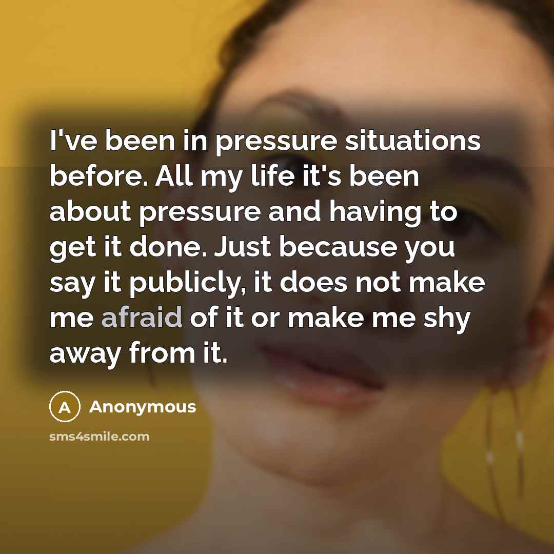 “I've been in pressure situations before. All my life it's been about pressure and having to get it done. Just because you say it publicly, it does not make me afraid of it or make me shy away from it.” quote by Anonymous