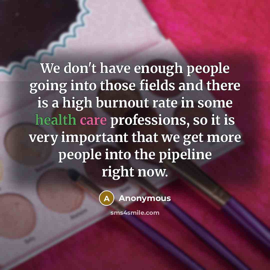 “We don't have enough people going into those fields and there is a high burnout rate in some health care professions, so it is very important that we get more people into the pipeline right now.” quote by Anonymous