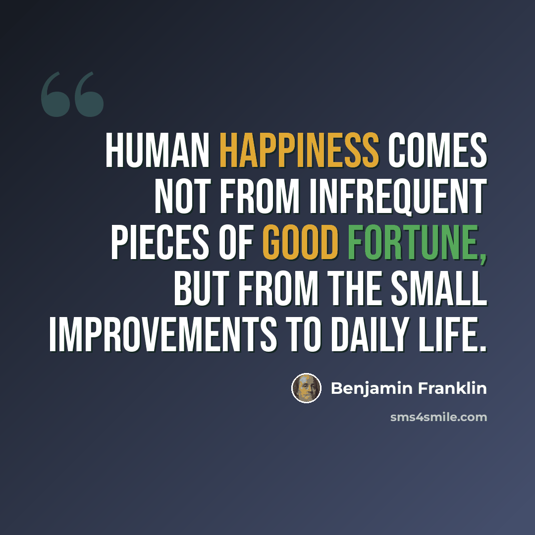 “Human happiness comes not from infrequent pieces of good fortune, but from the small improvements to daily life.” quote by Benjamin Franklin