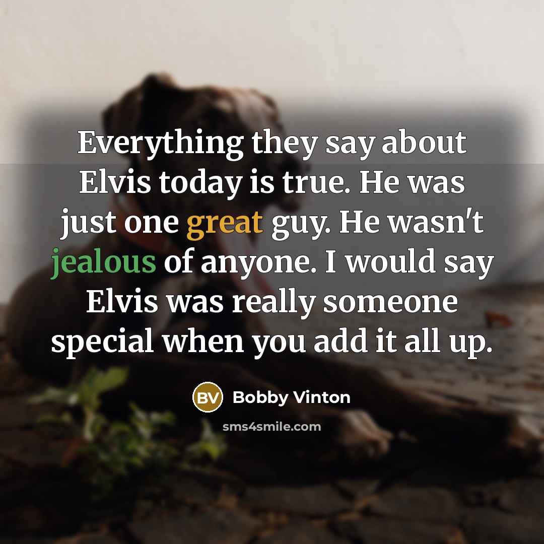 “Everything they say about Elvis today is true. He was just one great guy. He wasn't jealous of anyone. I would say Elvis was really someone special when you add it all up.” quote by Bobby Vinton