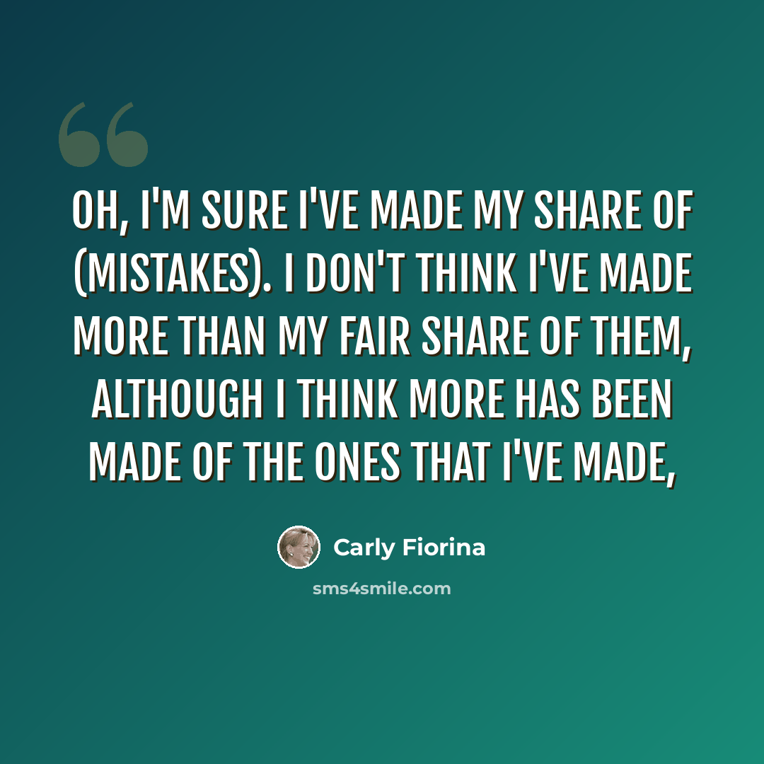 “Oh, I'm sure I've made my share of (mistakes). I don't think I've made more than my fair share of them, although I think more has been made of the ones that I've made,” quote by Carly Fiorina