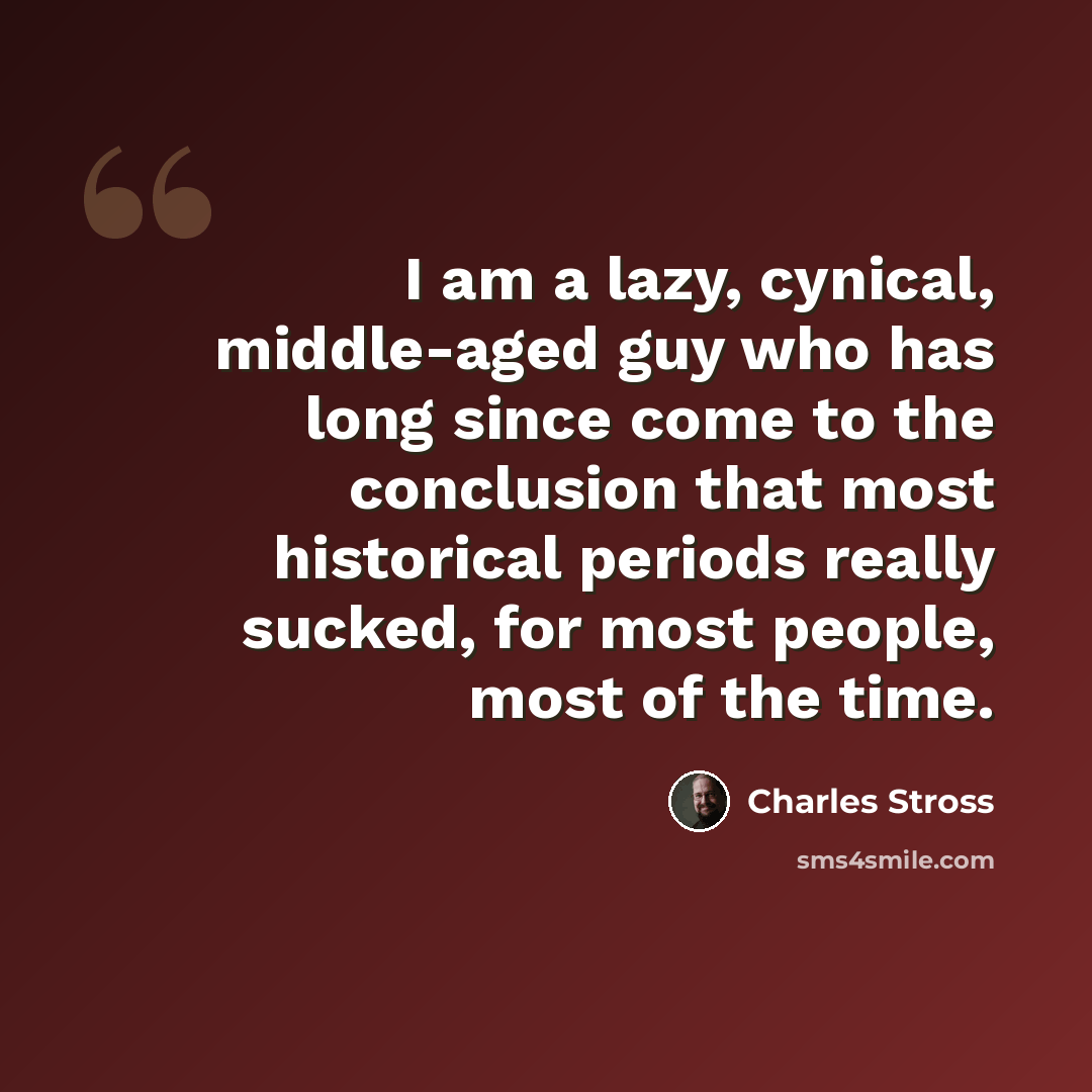 “I am a lazy, cynical, middle-aged guy who has long since come to the conclusion that most historical periods really sucked, for most people, most of the time.” quote by Charles Stross