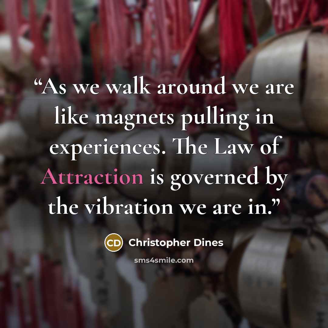 “As we walk around we are like magnets pulling in experiences. The Law of Attraction is governed by the vibration we are in.” quote by Christopher Dines