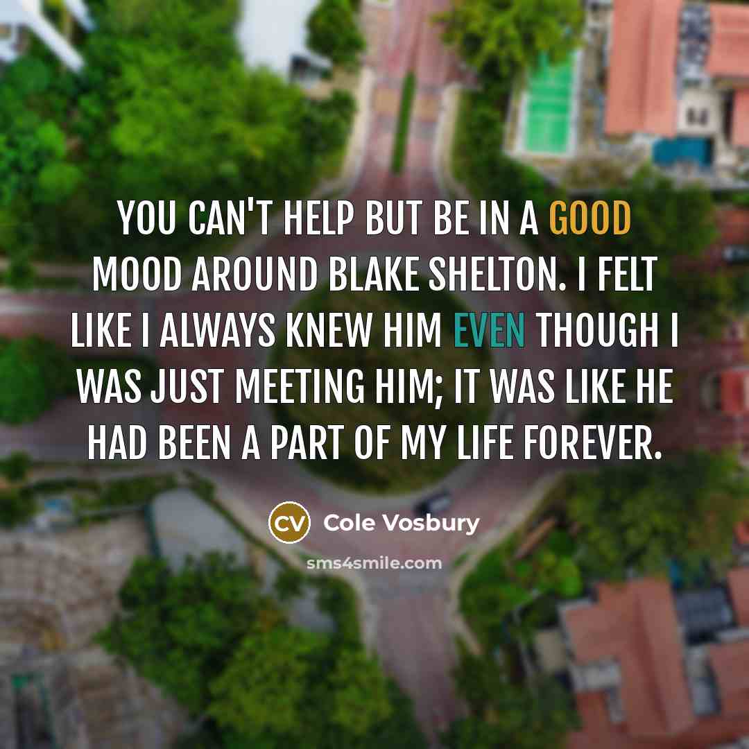 “You can't help but be in a good mood around Blake Shelton. I felt like I always knew him even though I was just meeting him; it was like he had been a part of my life forever.” quote by Cole Vosbury