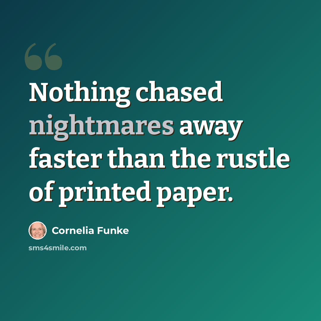 “Nothing chased nightmares away faster than the rustle of printed paper.” quote by Cornelia Funke