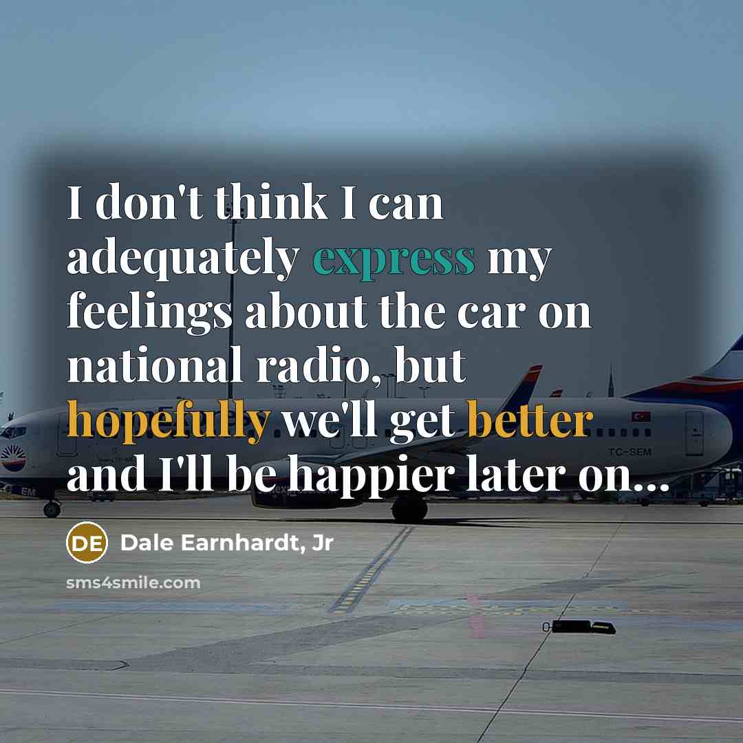 “I don't think I can adequately express my feelings about the car on national radio, but hopefully we'll get better and I'll be happier later on…” quote by Dale Earnhardt, Jr