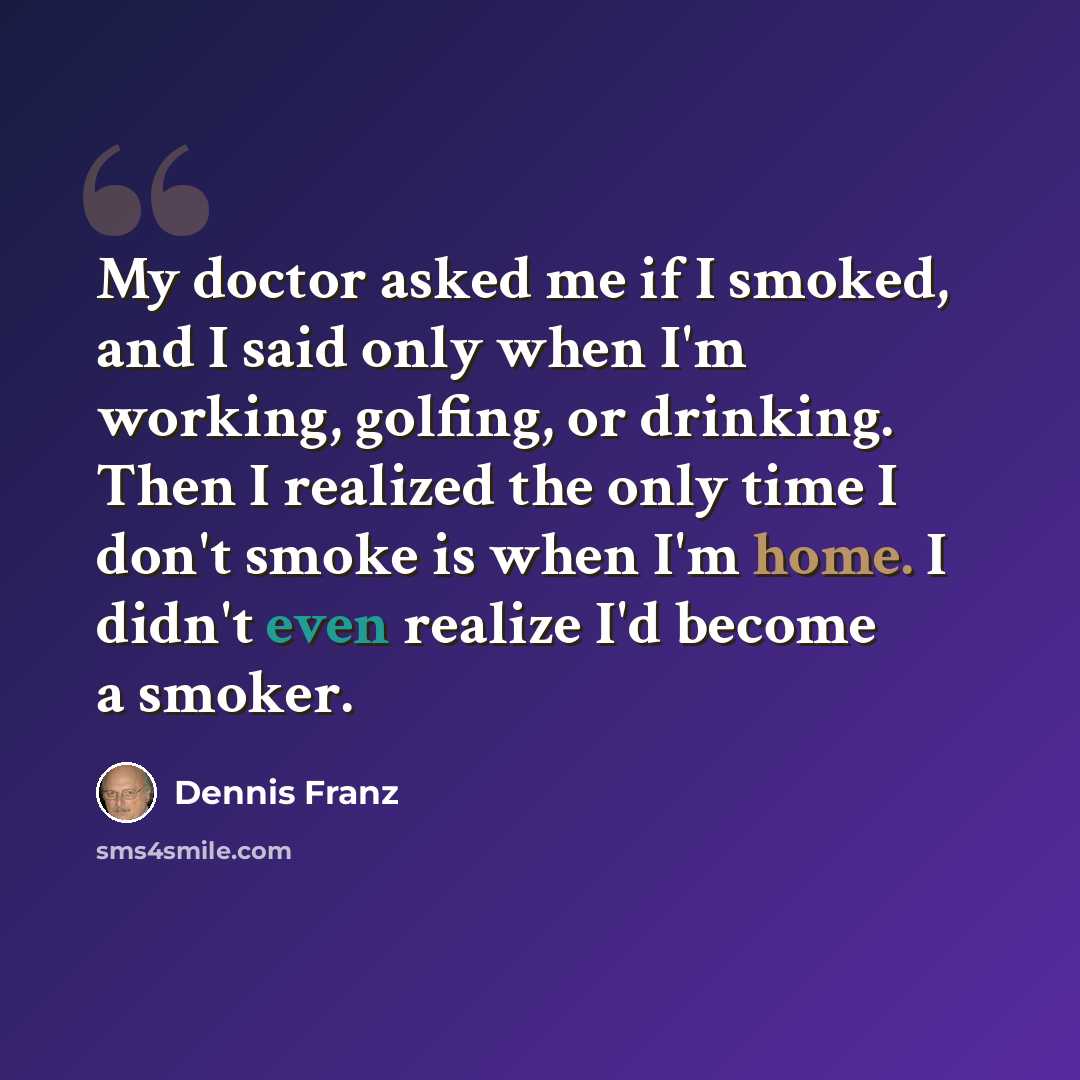 “My doctor asked me if I smoked, and I said only when I'm working, golfing, or drinking. Then I realized the only time I don't smoke is when I'm home. I didn't even realize I'd become a smoker.” quote by Dennis Franz