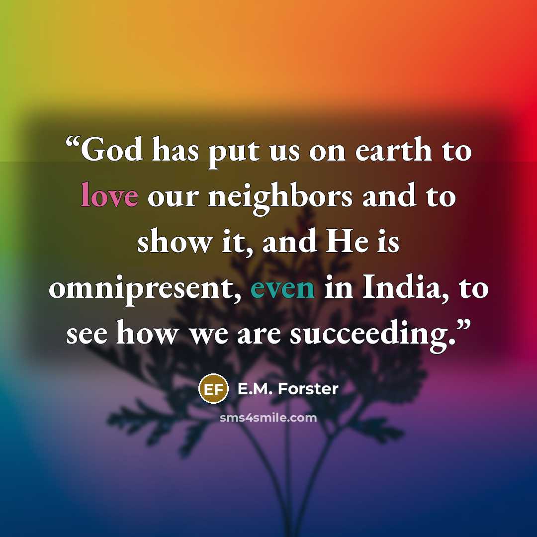 “God has put us on earth to love our neighbors and to show it, and He is omnipresent, even in India, to see how we are succeeding.” quote by E.M. Forster