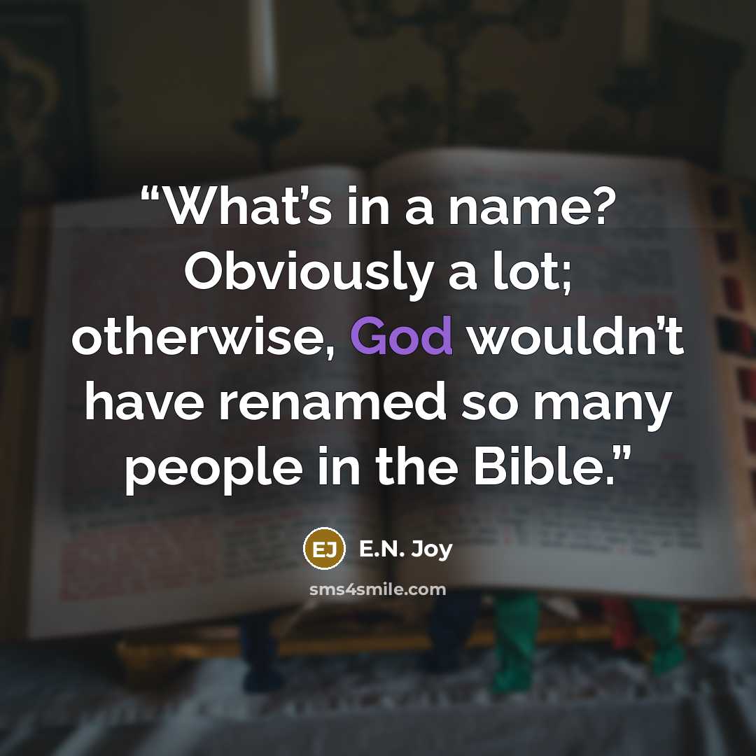 “What’s in a name? Obviously a lot; otherwise, God wouldn’t have renamed so many people in the Bible.” quote by E.N. Joy