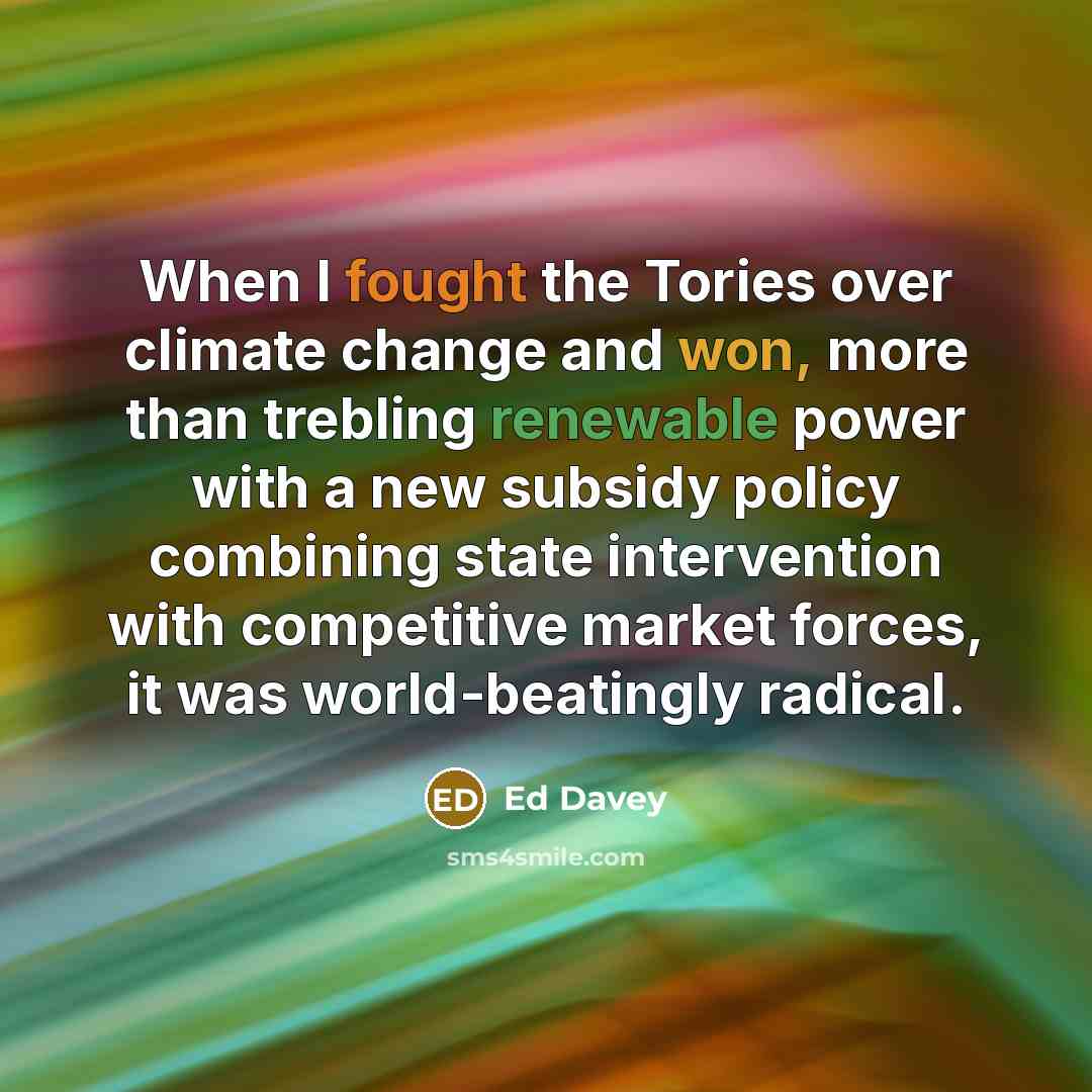 “When I fought the Tories over climate change and won, more than trebling renewable power with a new subsidy policy combining state intervention with competitive market forces, it was world-beatingly radical.” quote by Ed Davey