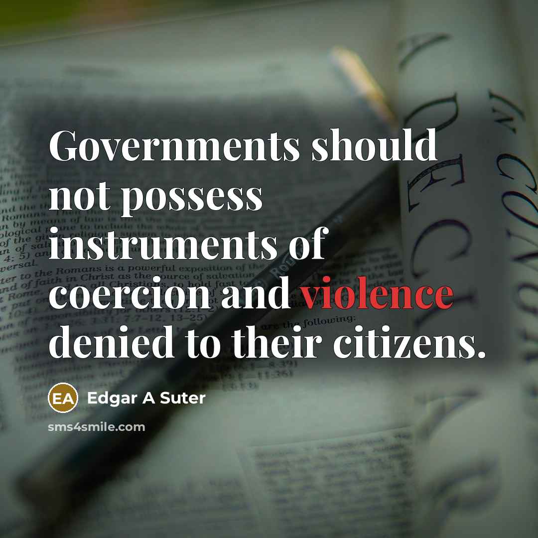 “Governments should not possess instruments of coercion and violence denied to their citizens.” quote by Edgar A Suter