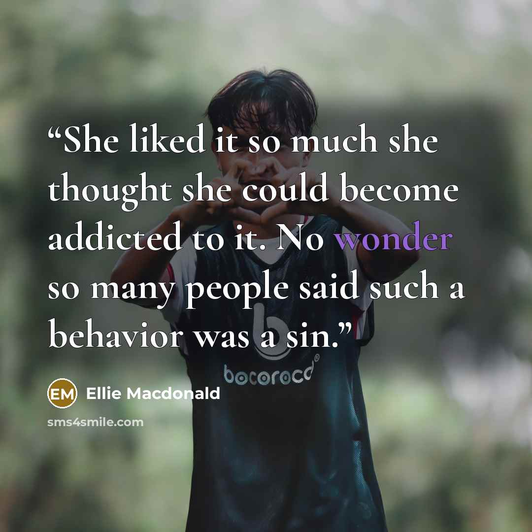 “She liked it so much she thought she could become addicted to it. No wonder so many people said such a behavior was a sin.” quote by Ellie Macdonald