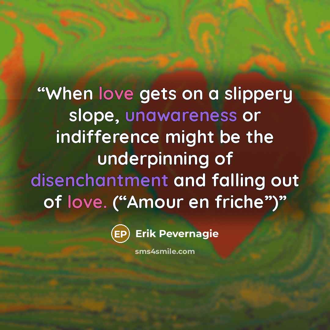 “When love gets on a slippery slope, unawareness or indifference might be the underpinning of disenchantment and falling out of love. (“Amour en friche”)” quote by Erik Pevernagie