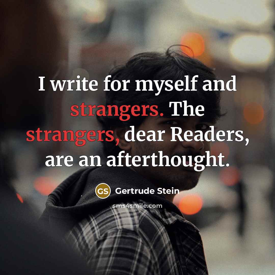 “I write for myself and strangers. The strangers, dear Readers, are an afterthought.” quote by Gertrude Stein