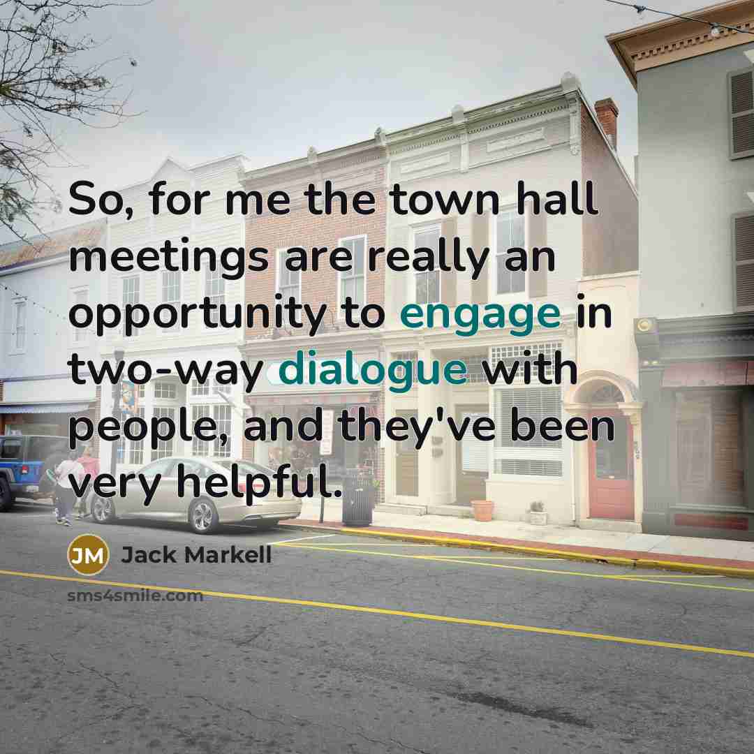 “So, for me the town hall meetings are really an opportunity to engage in two-way dialogue with people, and they've been very helpful.” quote by Jack Markell