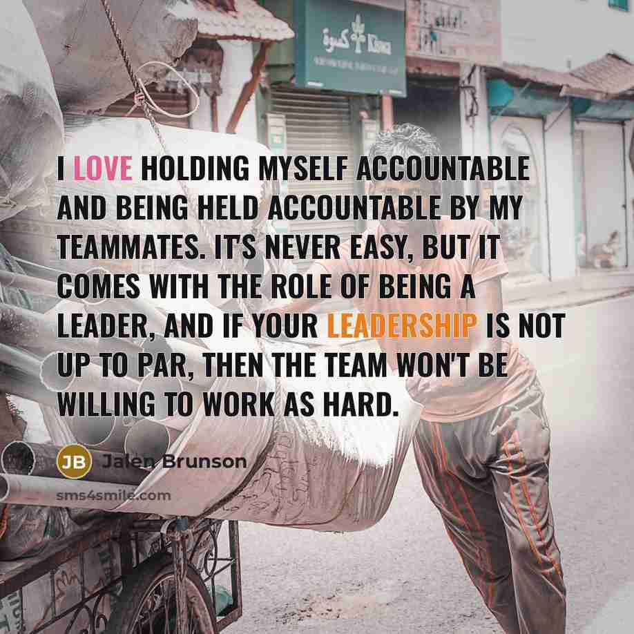 “I love holding myself accountable and being held accountable by my teammates. It's never easy, but it comes with the role of being a leader, and if your leadership is not up to par, then the team won't be willing to work as hard.” quote by Jalen Brunson