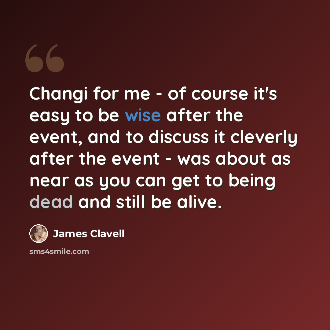 “Changi for me - of course it's easy to be wise after the event, and to discuss it cleverly after the event - was about as near as you can get to being dead and still be alive.” quote by James Clavell