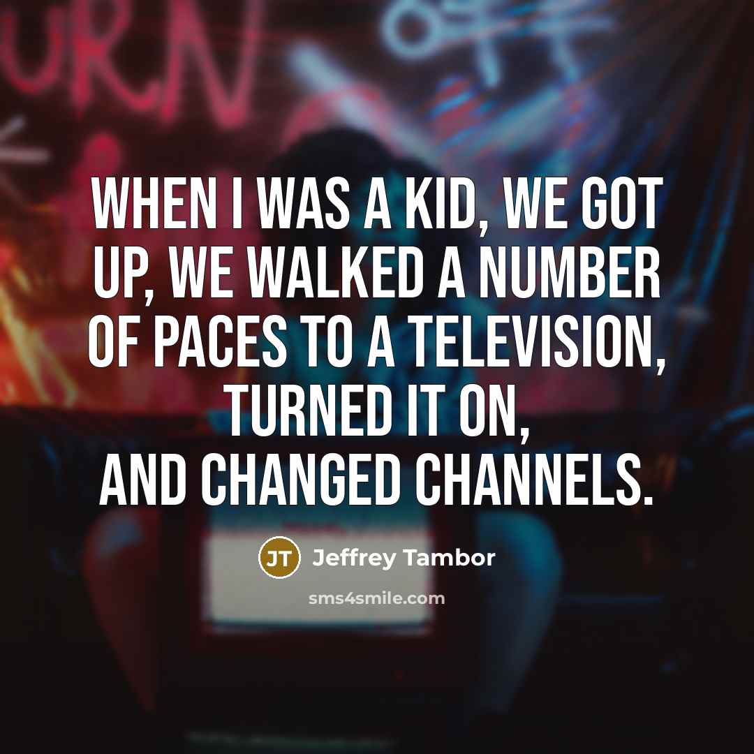 “When I was a kid, we got up, we walked a number of paces to a television, turned it on, and changed channels.” quote by Jeffrey Tambor