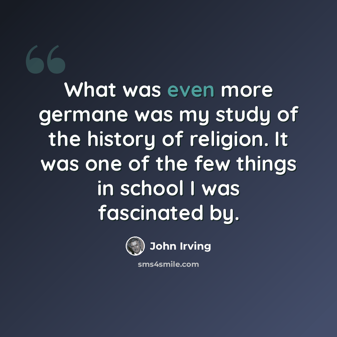 “What was even more germane was my study of the history of religion. It was one of the few things in school I was fascinated by.” quote by John Irving
