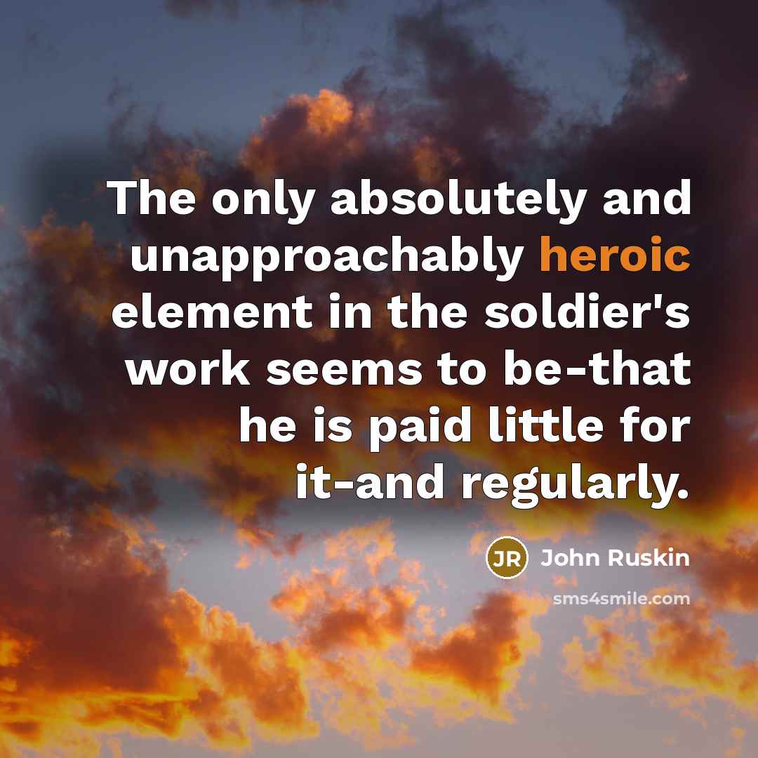 “The only absolutely and unapproachably heroic element in the soldier's work seems to be-that he is paid little for it-and regularly.” quote by John Ruskin