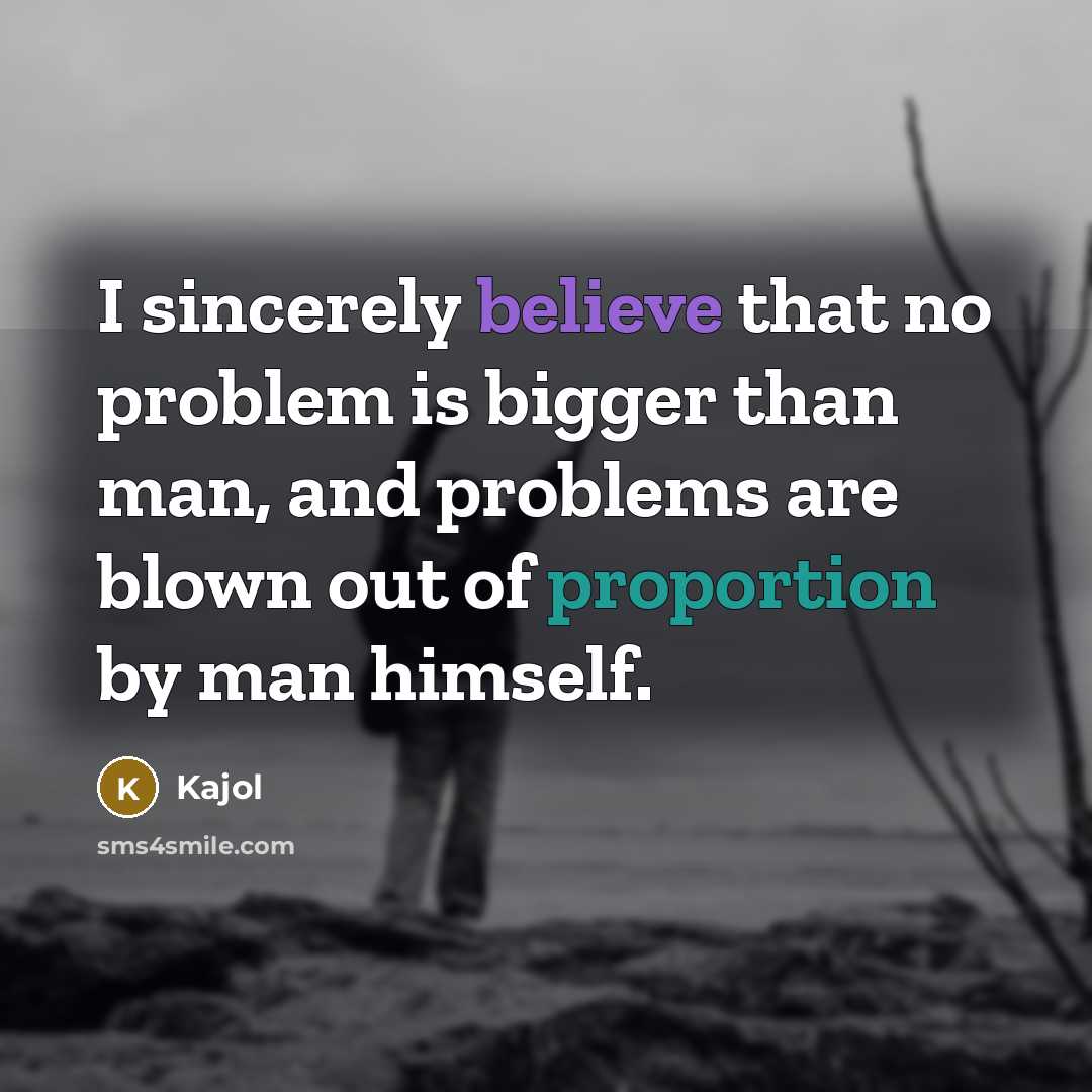 “I sincerely believe that no problem is bigger than man, and problems are blown out of proportion by man himself.” quote by Kajol